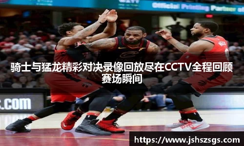 骑士与猛龙精彩对决录像回放尽在CCTV全程回顾赛场瞬间