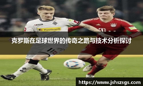 克罗斯在足球世界的传奇之路与技术分析探讨