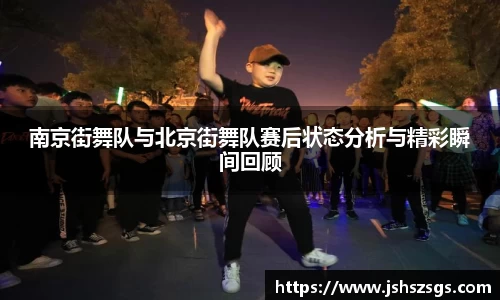 南京街舞队与北京街舞队赛后状态分析与精彩瞬间回顾